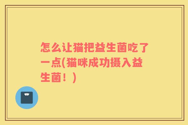 怎么让猫把益生菌吃了一点(猫咪成功摄入益生菌！)