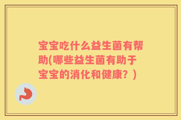 宝宝吃什么益生菌有帮助(哪些益生菌有助于宝宝的消化和健康？)