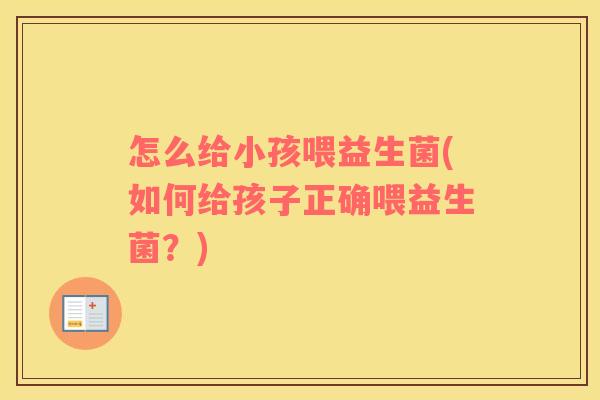 怎么给小孩喂益生菌(如何给孩子正确喂益生菌？)