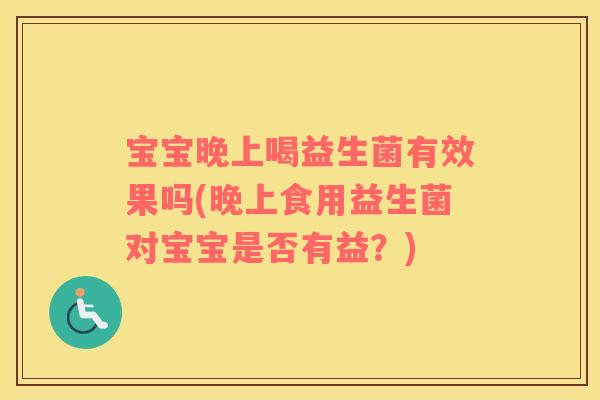 宝宝晚上喝益生菌有效果吗(晚上食用益生菌对宝宝是否有益？)