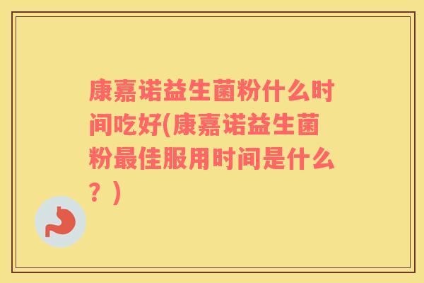 康嘉诺益生菌粉什么时间吃好(康嘉诺益生菌粉最佳服用时间是什么？)