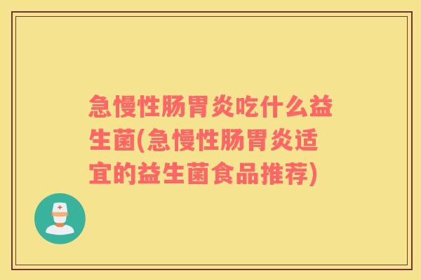 急慢性肠吃什么益生菌(急慢性肠适宜的益生菌食品推荐) 急慢性肠吃什么益生菌(急慢性肠适宜的益生菌食品推荐)