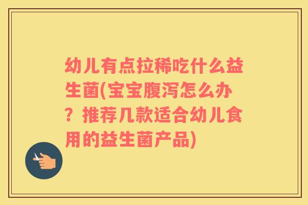 幼儿有点拉稀吃什么益生菌(宝宝腹泻怎么办？推荐几款适合幼儿食用的益生菌产品)