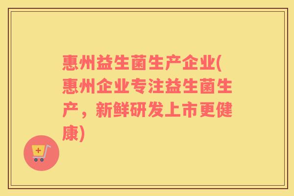 惠州益生菌生产企业(惠州企业专注益生菌生产，新鲜研发上市更健康)