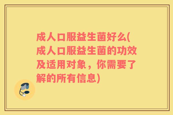 成人口服益生菌好么(成人口服益生菌的功效及适用对象，你需要了解的所有信息)