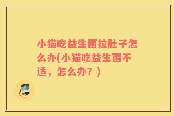 小猫吃益生菌拉肚子怎么办(小猫吃益生菌不适，怎么办？)