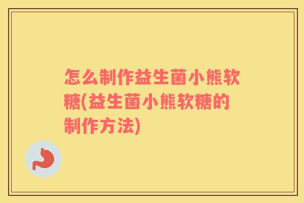 怎么制作益生菌小熊软糖(益生菌小熊软糖的制作方法)