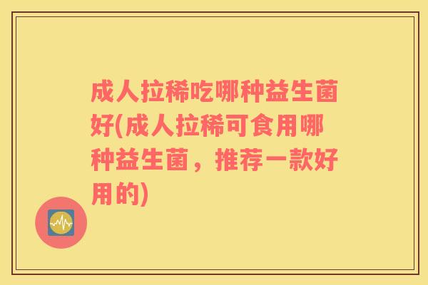 成人拉稀吃哪种益生菌好(成人拉稀可食用哪种益生菌，推荐一款好用的)