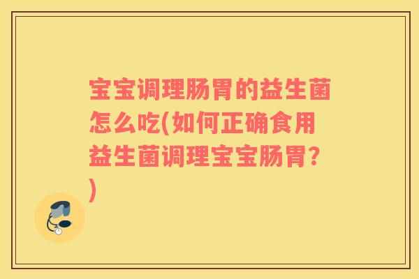 宝宝调理肠胃的益生菌怎么吃(如何正确食用益生菌调理宝宝肠胃？)