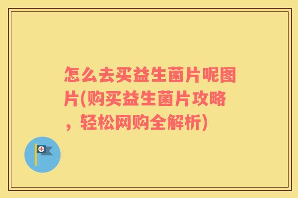 怎么去买益生菌片呢图片(购买益生菌片攻略，轻松网购全解析)