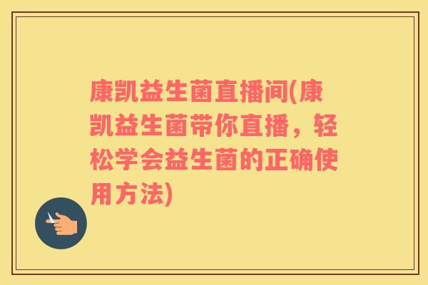 康凯益生菌直播间(康凯益生菌带你直播,轻松学会益生菌的正确使用方法) 康凯益生菌直播间(康凯益生菌带你直播,轻松学会益生菌的正确使用方法)