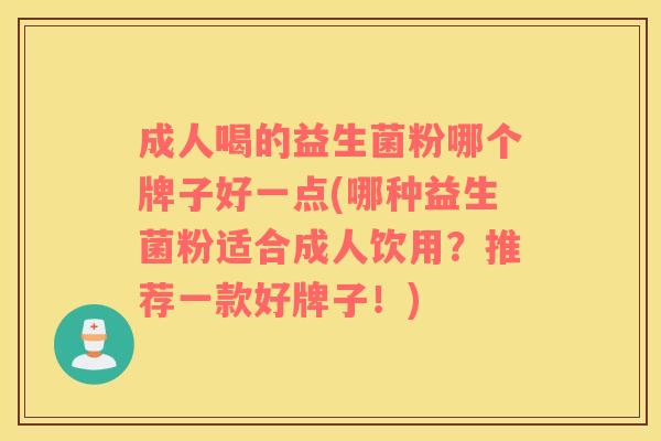 成人喝的益生菌粉哪个牌子好一点(哪种益生菌粉适合成人饮用？推荐一款好牌子！)