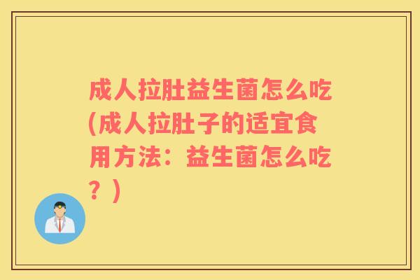 成人拉肚益生菌怎么吃(成人拉肚子的适宜食用方法：益生菌怎么吃？)