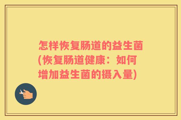 怎样恢复肠道的益生菌(恢复肠道健康：如何增加益生菌的摄入量)