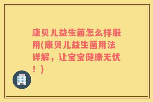 康贝儿益生菌怎么样服用(康贝儿益生菌用法详解，让宝宝健康无忧！)