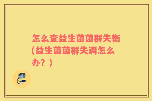 怎么查益生菌菌群失衡(益生菌菌群失调怎么办？)
