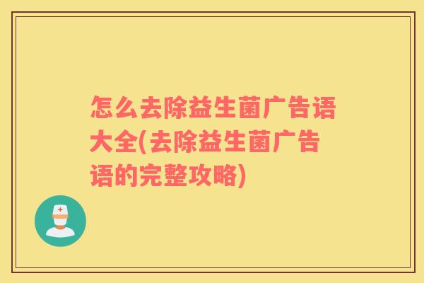 怎么去除益生菌广告语大全(去除益生菌广告语的完整攻略)