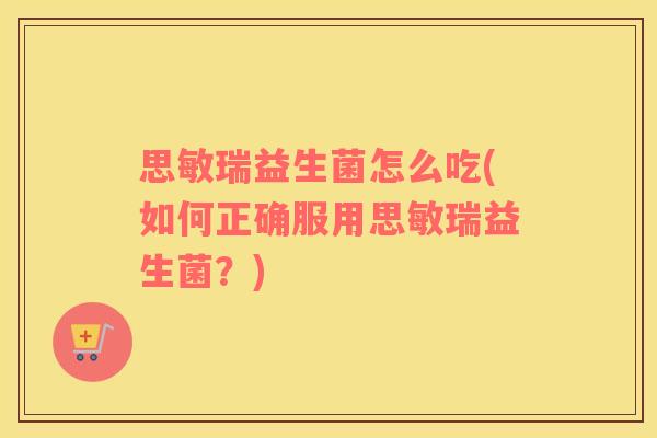 思敏瑞益生菌怎么吃(如何正确服用思敏瑞益生菌？)