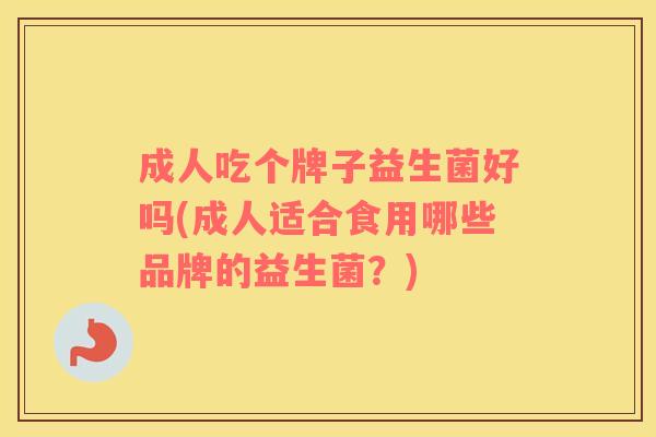 成人吃个牌子益生菌好吗(成人适合食用哪些品牌的益生菌？)