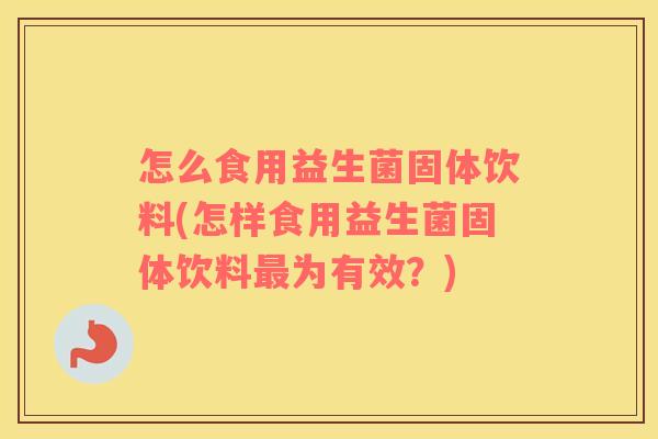 怎么食用益生菌固体饮料(怎样食用益生菌固体饮料最为有效？)