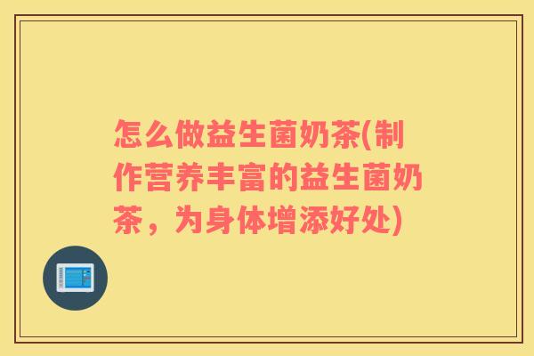 怎么做益生菌奶茶(制作营养丰富的益生菌奶茶，为身体增添好处)