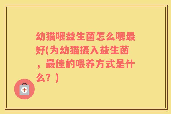 幼猫喂益生菌怎么喂最好(为幼猫摄入益生菌，最佳的喂养方式是什么？)