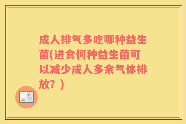 成人排气多吃哪种益生菌(进食何种益生菌可以减少成人多余气体排放？)