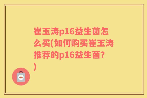 崔玉涛p16益生菌怎么买(如何购买崔玉涛推荐的p16益生菌？)