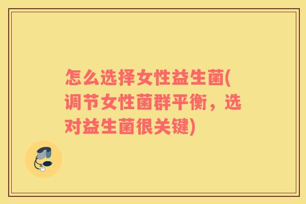 怎么选择女性益生菌(调节女性菌群平衡，选对益生菌很关键)