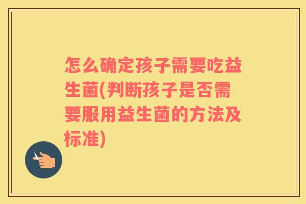 怎么确定孩子需要吃益生菌(判断孩子是否需要服用益生菌的方法及标准)