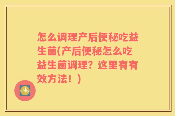 怎么调理产后便秘吃益生菌(产后便秘怎么吃益生菌调理？这里有有效方法！)
