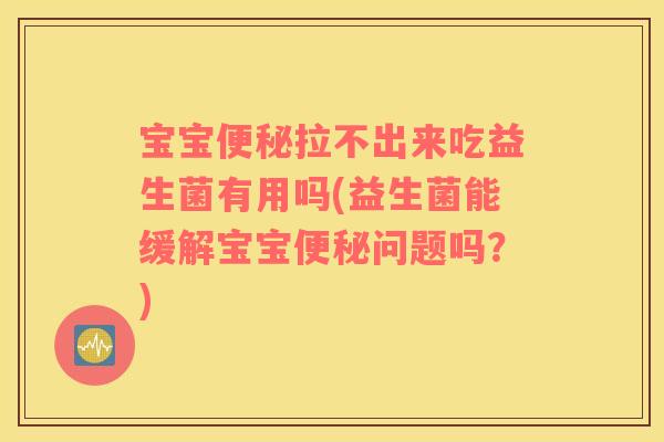 宝宝便秘拉不出来吃益生菌有用吗(益生菌能缓解宝宝便秘问题吗？)