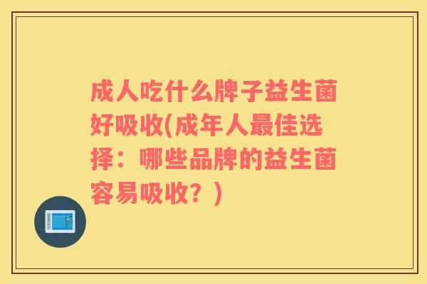成人吃什么牌子益生菌好吸收(成年人最佳选择：哪些品牌的益生菌容易吸收？)