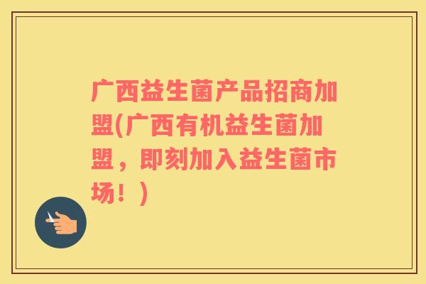 广西益生菌产品招商加盟(广西有机益生菌加盟，即刻加入益生菌市场！)