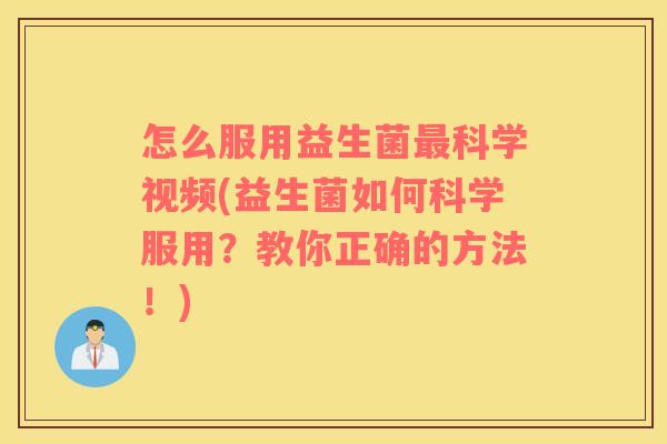 怎么服用益生菌最科学视频(益生菌如何科学服用？教你正确的方法！)
