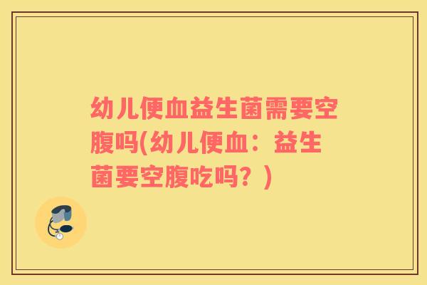 幼儿便血益生菌需要空腹吗(幼儿便血：益生菌要空腹吃吗？)