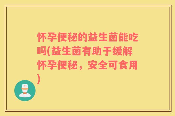 怀孕便秘的益生菌能吃吗(益生菌有助于缓解怀孕便秘，安全可食用)