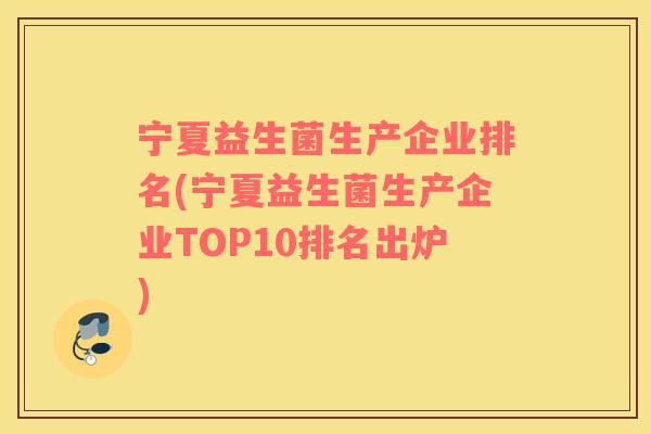 宁夏益生菌生产企业排名(宁夏益生菌生产企业TOP10排名出炉)