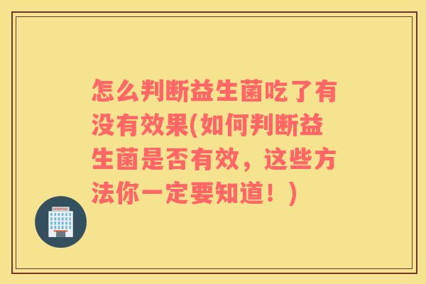 怎么判断益生菌吃了有没有效果(如何判断益生菌是否有效，这些方法你一定要知道！)
