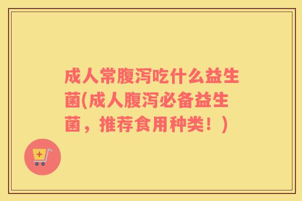 成人常腹泻吃什么益生菌(成人腹泻必备益生菌，推荐食用种类！)