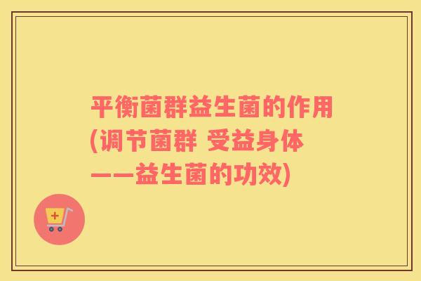 平衡菌群益生菌的作用(调节菌群 受益身体——益生菌的功效)
