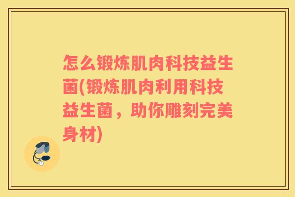 怎么锻炼肌肉科技益生菌(锻炼肌肉利用科技益生菌，助你雕刻完美身材)