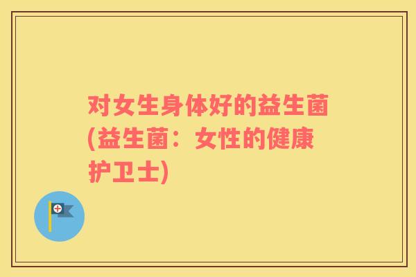 对女生身体好的益生菌(益生菌：女性的健康护卫士)