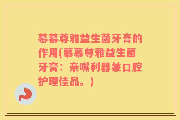 慕幕尊雅益生菌牙膏的作用(慕幕尊雅益生菌牙膏:亲嘴利器兼口腔护理佳品。) 慕幕尊雅益生菌牙膏的作用(慕幕尊雅益生菌牙膏:亲嘴利器兼口腔护理佳品。)