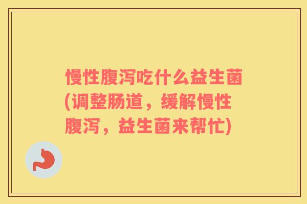 慢性吃什么益生菌(调整肠道,缓解慢性,益生菌来帮忙) 慢性吃什么益生菌(调整肠道,缓解慢性,益生菌来帮忙)
