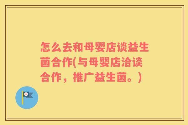 怎么去和母婴店谈益生菌合作(与母婴店洽谈合作，推广益生菌。)
