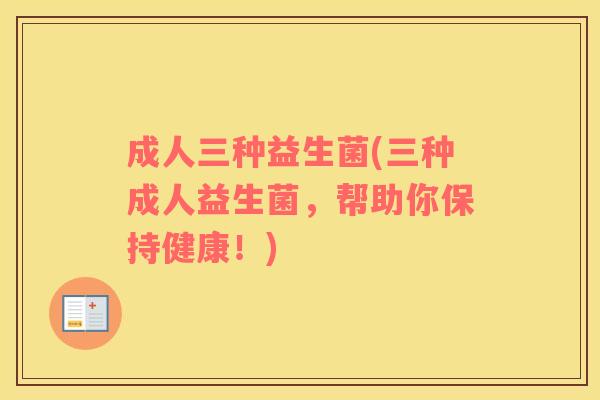 成人三种益生菌(三种成人益生菌,帮助你保持健康!) 成人三种益生菌(三种成人益生菌,帮助你保持健康!)