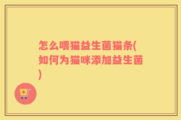 怎么喂猫益生菌猫条(如何为猫咪添加益生菌)