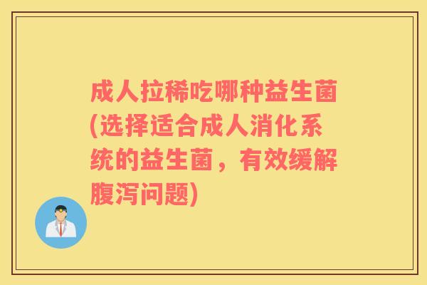 成人拉稀吃哪种益生菌(选择适合成人消化系统的益生菌，有效缓解腹泻问题)