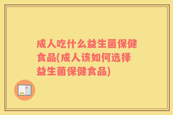 成人吃什么益生菌保健食品(成人该如何选择益生菌保健食品)